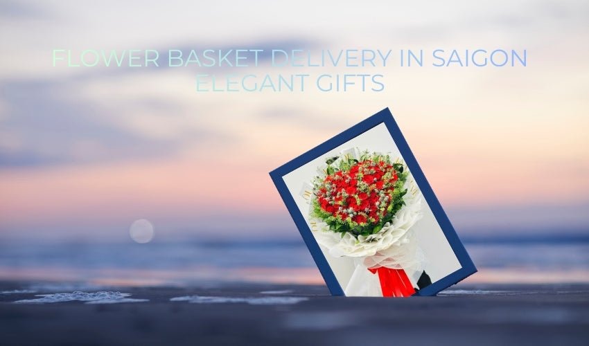 Flower Basket Delivery in Saigon – Elegant Gifts